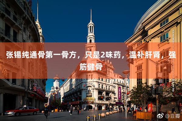 张锡纯通骨第一骨方，只是2味药，温补肝肾，强筋健骨
