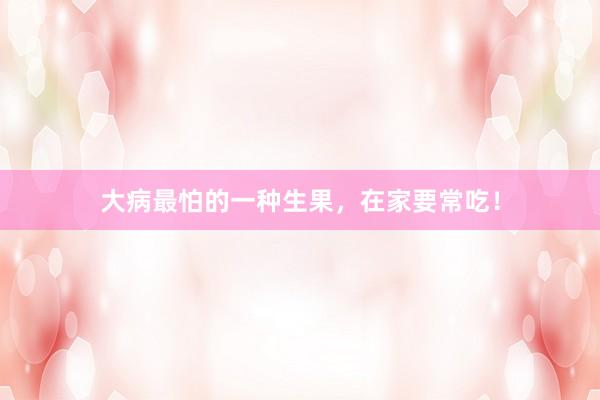 大病最怕的一种生果，在家要常吃！