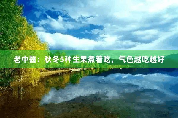 老中醫：秋冬5种生果煮着吃，气色越吃越好