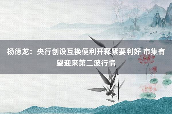 杨德龙：央行创设互换便利开释紧要利好 市集有望迎来第二波行情
