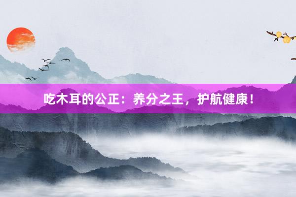 吃木耳的公正：养分之王，护航健康！
