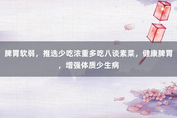 脾胃软弱，推选少吃浓重多吃八谈素菜，健康脾胃，增强体质少生病