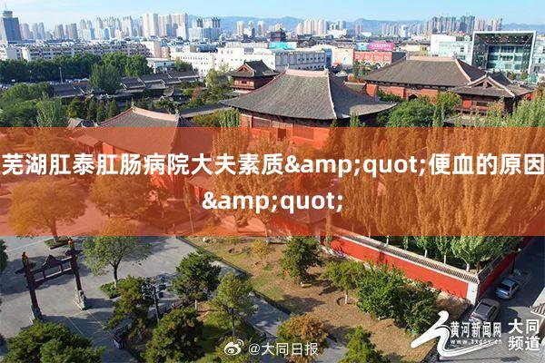 芜湖肛泰肛肠病院大夫素质&quot;便血的原因&quot;