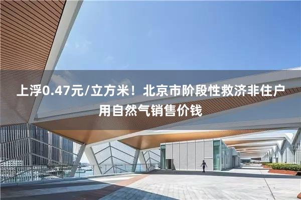 上浮0.47元/立方米！北京市阶段性救济非住户用自然气销售价钱