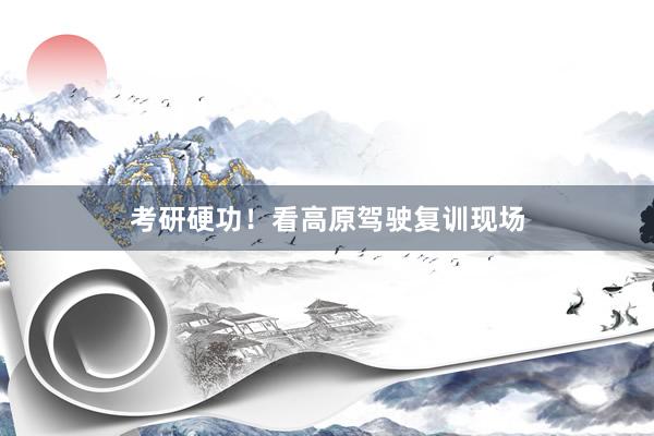 考研硬功！看高原驾驶复训现场