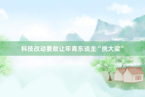 科技改动要敢让年青东谈主“挑大梁”