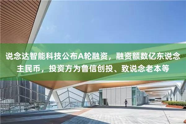 说念达智能科技公布A轮融资，融资额数亿东说念主民币，投资方为鲁信创投、致说念老本等