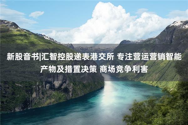 新股音书|汇智控股递表港交所 专注营运营销智能产物及措置决策 商场竞争利害