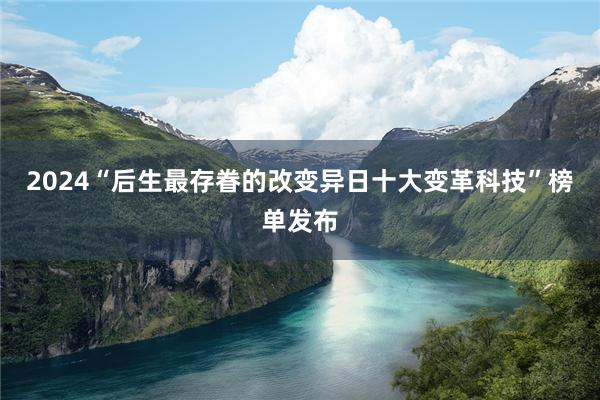 2024“后生最存眷的改变异日十大变革科技”榜单发布