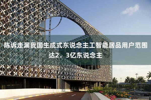 陈诉走漏我国生成式东说念主工智能居品用户范围达2．3亿东说念主
