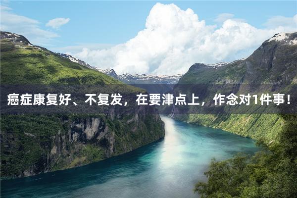 癌症康复好、不复发，在要津点上，作念对1件事！