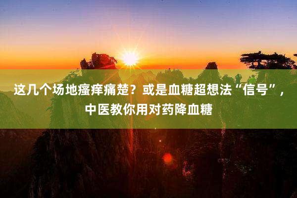 这几个场地瘙痒痛楚？或是血糖超想法“信号”，中医教你用对药降血糖