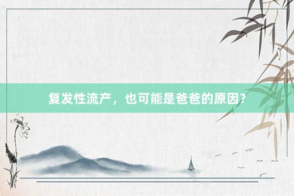 复发性流产，也可能是爸爸的原因？