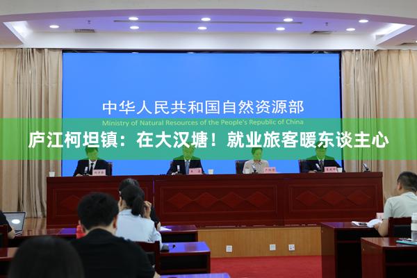 庐江柯坦镇：在大汉塘！就业旅客暖东谈主心