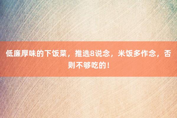低廉厚味的下饭菜，推选8说念，米饭多作念，否则不够吃的！