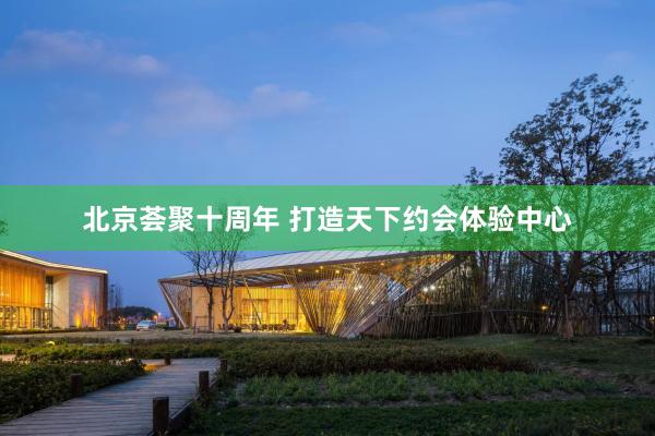 北京荟聚十周年 打造天下约会体验中心